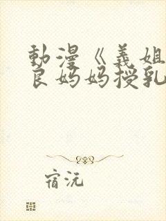 动漫《义姐是不良妈妈授乳中》