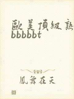 欧美顶级熟妇bbbbbbt
