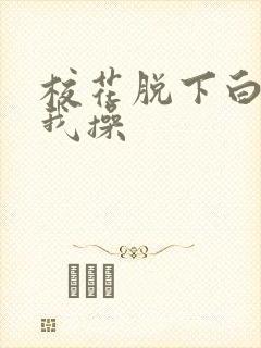 校花脱下白丝让我操