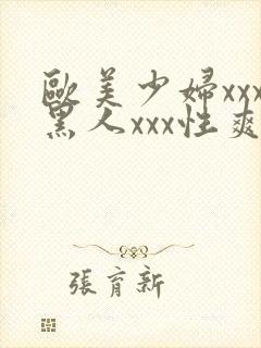 欧美少妇xxx黑人xxx性爽xyx