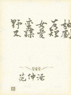 野蛮女友她谋心又谋爱短剧免费观看