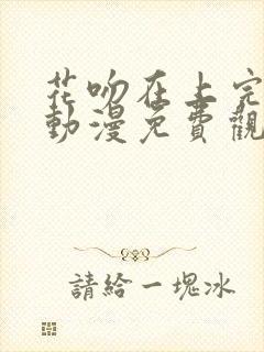花吻在上完整版动漫免费观看全集