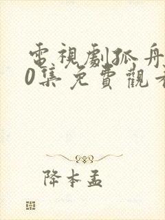 电视剧孤舟第10集免费观看