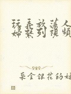 玩弄放荡人妻少妇系列视频网站