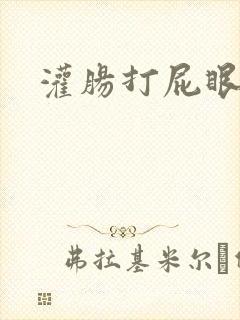 灌肠打屁眼小说