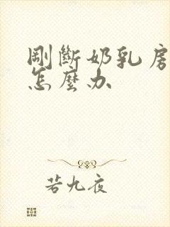 刚断奶乳房胀痛怎么办