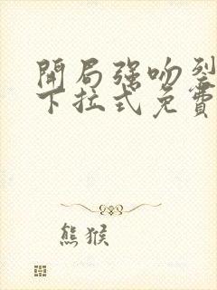 开局强吻裂口女下拉式免费看