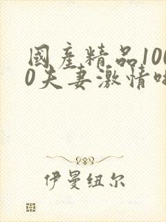 国产精品1000夫妻激情啪