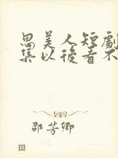 思美人短剧78集以后看不了封面
