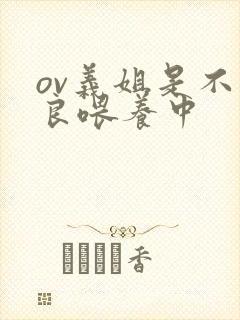 ov义姐是不是良喂养中