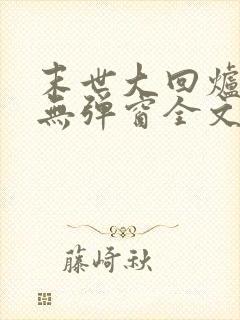 末世大回炉小说无弹窗全文免费阅读