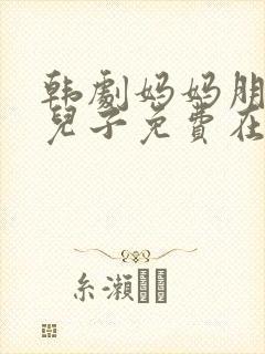 韩剧妈妈朋友的儿子免费在线观看