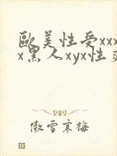 欧美性受xxxx黑人xyx性爽欧美性猛交xxxx