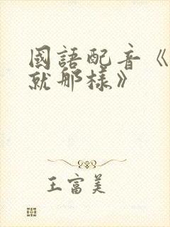 国语配音《对,就那样》