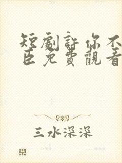 短剧许你不二之臣免费观看