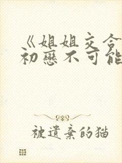 《姐姐交合我的初恋不可能是亲姐