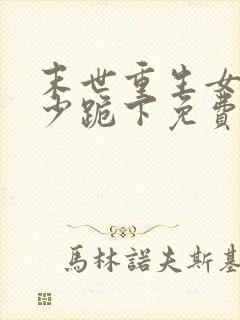 末世重生女王帝少跪下免费阅读