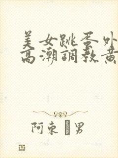 美女跳蛋外出 高潮调教黄文