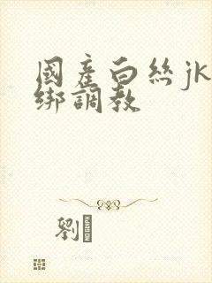 国产白丝jk捆绑调教