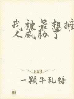 我被最想拥抱男人威胁了