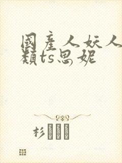 国产人妖人妖另类ts思妮