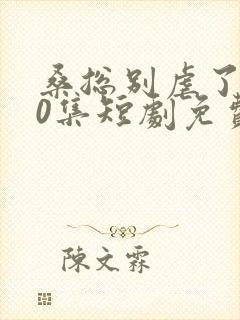 桑总别虐了100集短剧免费在线观看