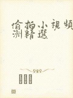 偷拍小视频 亚洲精选