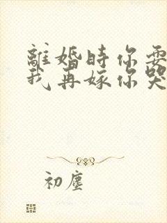 离婚时你耍狠,我再嫁你哭什么小说