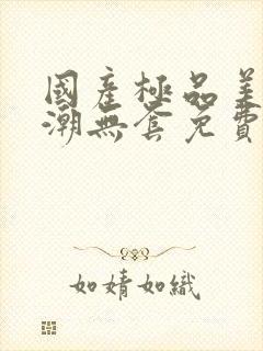 国产极品美女高潮无套免费: