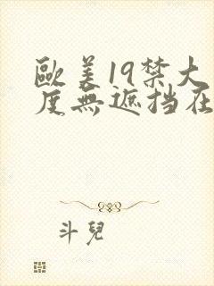 欧美19禁大尺度无遮挡在线看