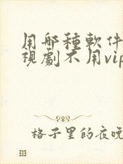 用哪种软件看电视剧不用vip