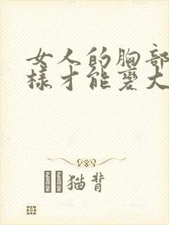 女人的胸部怎么样才能变大呢封面