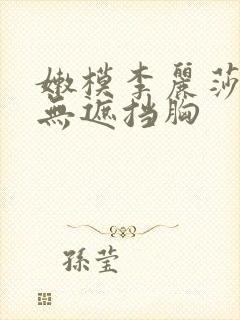 嫩模李丽莎裸体无遮挡胸