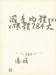 国产肉体xxxx裸体784大胆