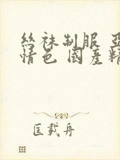 丝袜制服 亚洲情色 国产精品 中文字幕