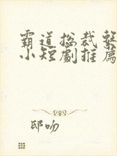 霸道总裁系列的小短剧推荐