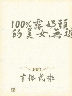 100%露奶头的美女,无遮挡