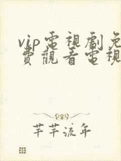 vip电视剧免费观看电视剧大全在线观看