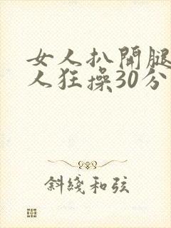 女人扒开腿让男人狂操30分钟