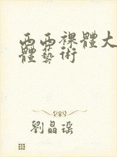 西西裸体大胆人体艺术