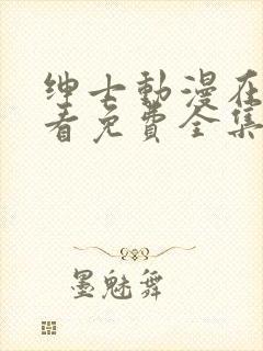 绅士动漫在线观看免费全集高清完整版
