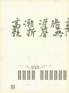 高潮 灌肠 调教 折磨 无限
