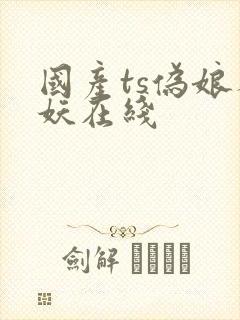 国产ts伪娘人妖在线