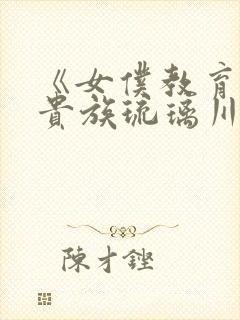 《女仆教育没落贵族琉璃川》