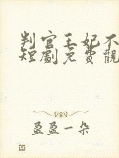 判官王妃不好惹短剧免费观看全集