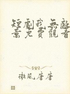 短剧我无敌你随意免费观看全集高清