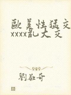 欧美性猛交ⅹxxxxx乱大交