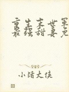 重生末世军长的最强甜妻免费阅读全文