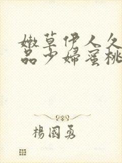 嫩草伊人久久精品少妇蜜桃av