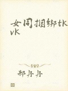 女同捆绑tk丨vk